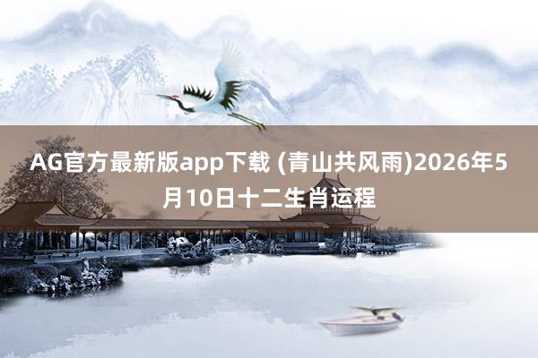 AG官方最新版app下载 (青山共风雨)2026年5月10日十二生肖运程