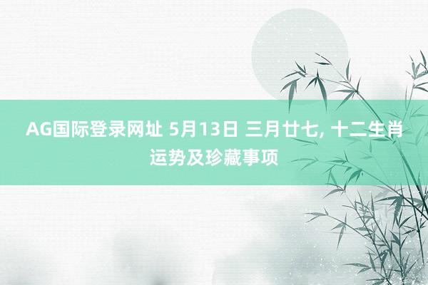 AG国际登录网址 5月13日 三月廿七， 十二生肖运势及珍藏事项