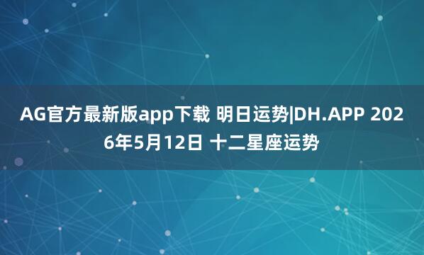 AG官方最新版app下载 明日运势|DH.APP 2026年5月12日 十二星座运势