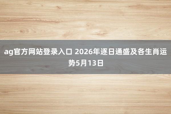 ag官方网站登录入口 2026年逐日通盛及各生肖运势5月13日