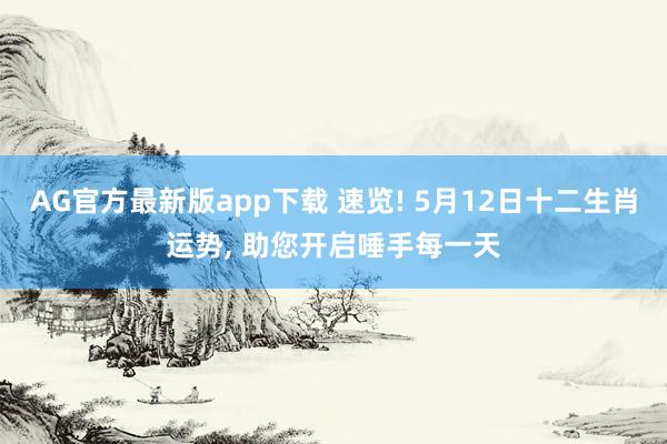 AG官方最新版app下载 速览! 5月12日十二生肖运势， 助您开启唾手每一天