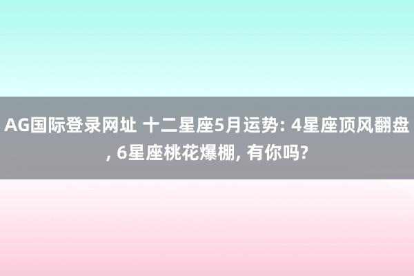 AG国际登录网址 十二星座5月运势: 4星座顶风翻盘， 6星座桃花爆棚， 有你吗?