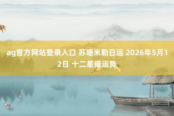 ag官方网站登录入口 苏珊米勒日运 2026年5月12日 十二星座运势