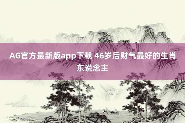 AG官方最新版app下载 46岁后财气最好的生肖东说念主