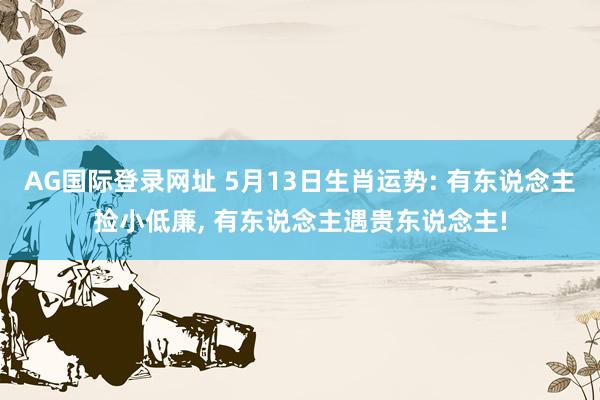 AG国际登录网址 5月13日生肖运势: 有东说念主捡小低廉， 有东说念主遇贵东说念主!