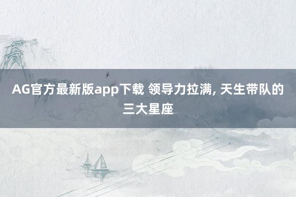 AG官方最新版app下载 领导力拉满， 天生带队的三大星座
