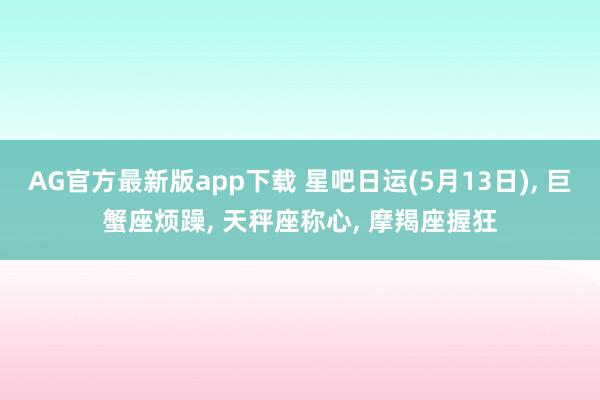 AG官方最新版app下载 星吧日运(5月13日)， 巨蟹座烦躁， 天秤座称心， 摩羯座握狂