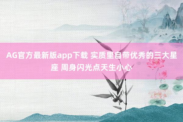 AG官方最新版app下载 实质里自带优秀的三大星座 周身闪光点天生小心