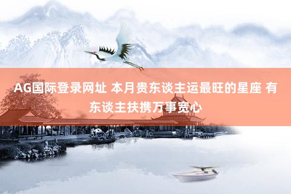 AG国际登录网址 本月贵东谈主运最旺的星座 有东谈主扶携万事宽心