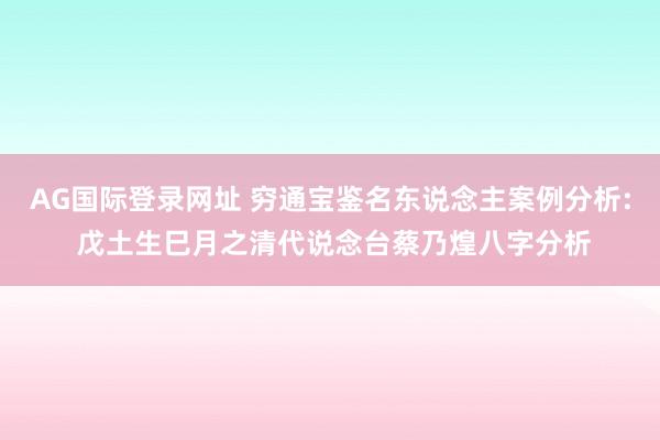 AG国际登录网址 穷通宝鉴名东说念主案例分析: 戊土生巳月之清代说念台蔡乃煌八字分析