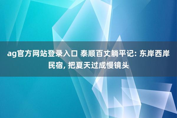 ag官方网站登录入口 泰顺百丈躺平记: 东岸西岸民宿， 把夏天过成慢镜头