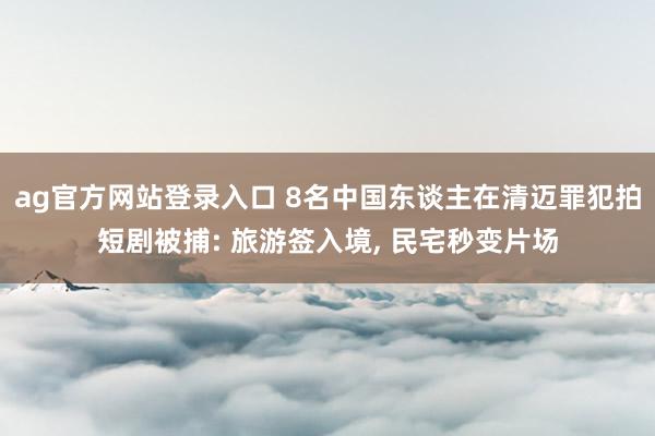 ag官方网站登录入口 8名中国东谈主在清迈罪犯拍短剧被捕: 旅游签入境， 民宅秒变片场