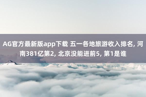 AG官方最新版app下载 五一各地旅游收入排名， 河南381亿第2， 北京没能进前5， 第1是谁
