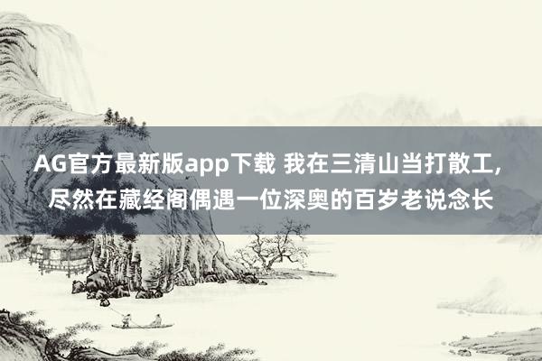 AG官方最新版app下载 我在三清山当打散工， 尽然在藏经阁偶遇一位深奥的百岁老说念长