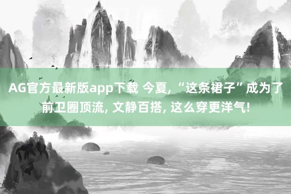 AG官方最新版app下载 今夏， “这条裙子”成为了前卫圈顶流， 文静百搭， 这么穿更洋气!