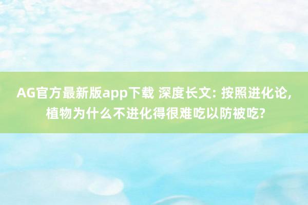 AG官方最新版app下载 深度长文: 按照进化论， 植物为什么不进化得很难吃以防被吃?