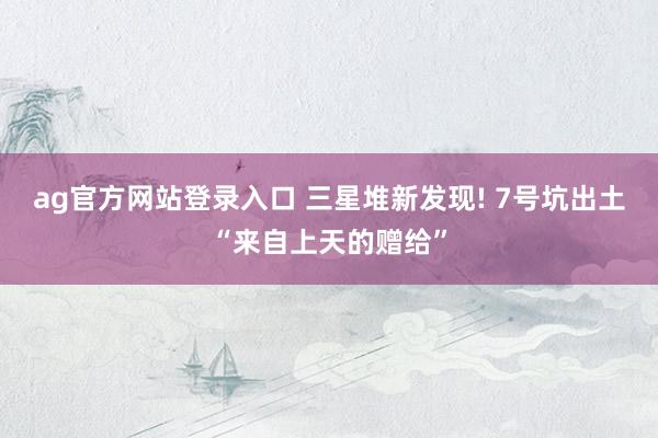 ag官方网站登录入口 三星堆新发现! 7号坑出土“来自上天的赠给”