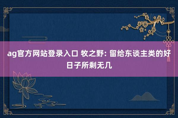 ag官方网站登录入口 牧之野: 留给东谈主类的好日子所剩无几