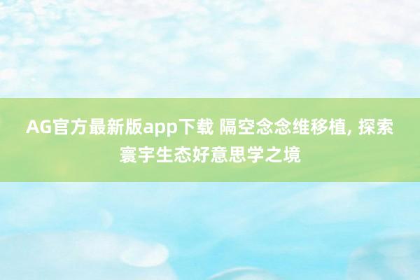 AG官方最新版app下载 隔空念念维移植， 探索寰宇生态好意思学之境