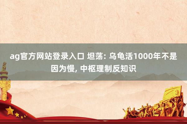 ag官方网站登录入口 坦荡: 乌龟活1000年不是因为慢， 中枢理制反知识