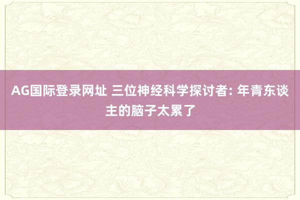 AG国际登录网址 三位神经科学探讨者: 年青东谈主的脑子太累了