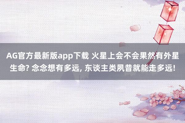 AG官方最新版app下载 火星上会不会果然有外星生命? 念念想有多远， 东谈主类夙昔就能走多远!