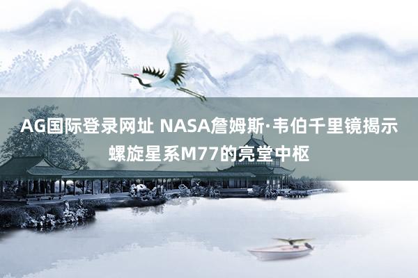 AG国际登录网址 NASA詹姆斯·韦伯千里镜揭示螺旋星系M77的亮堂中枢