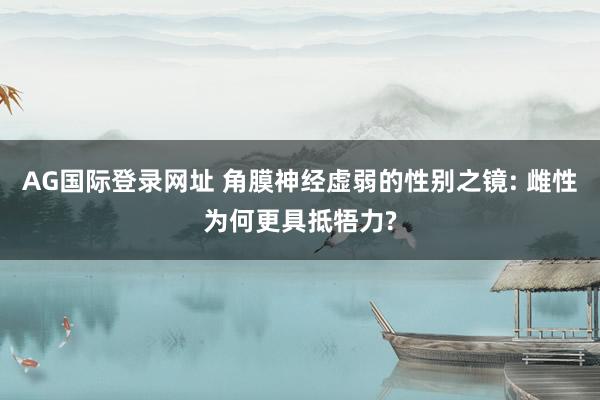 AG国际登录网址 角膜神经虚弱的性别之镜: 雌性为何更具抵牾力?