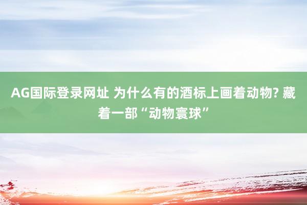 AG国际登录网址 为什么有的酒标上画着动物? 藏着一部“动物寰球”