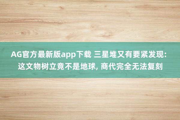 AG官方最新版app下载 三星堆又有要紧发现: 这文物树立竟不是地球， 商代完全无法复刻