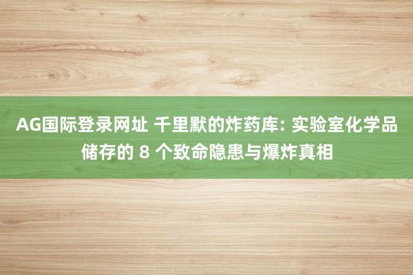 AG国际登录网址 千里默的炸药库: 实验室化学品储存的 8 个致命隐患与爆炸真相