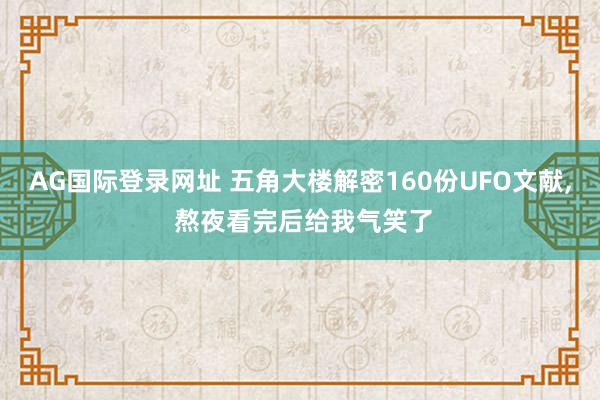 AG国际登录网址 五角大楼解密160份UFO文献， 熬夜看完后给我气笑了