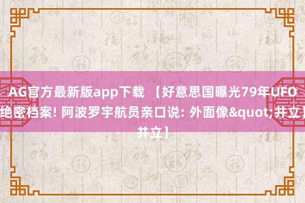AG官方最新版app下载 【好意思国曝光79年UFO绝密档案! 阿波罗宇航员亲口说: 外面像"并立】