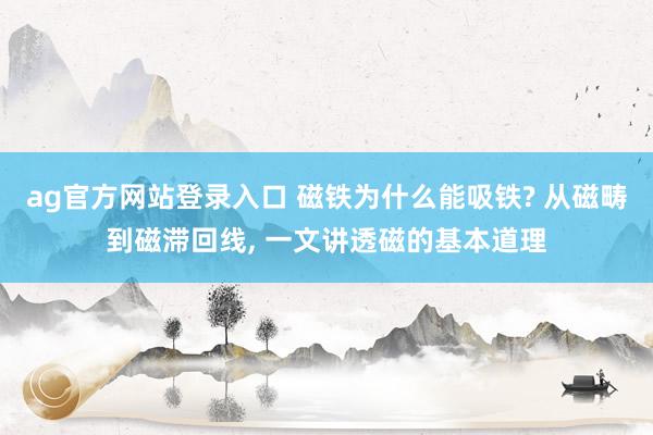 ag官方网站登录入口 磁铁为什么能吸铁? 从磁畴到磁滞回线， 一文讲透磁的基本道理