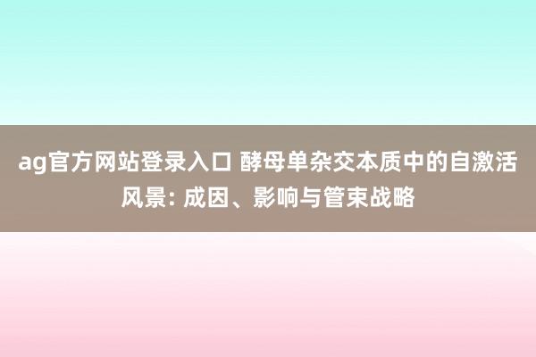 ag官方网站登录入口 酵母单杂交本质中的自激活风景: 成因、影响与管束战略