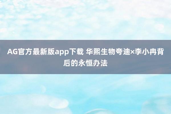 AG官方最新版app下载 华熙生物夸迪×李小冉背后的永恒办法