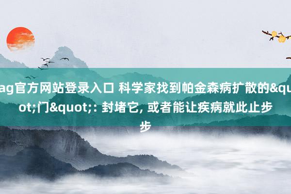 ag官方网站登录入口 科学家找到帕金森病扩散的"门": 封堵它， 或者能让疾病就此止步
