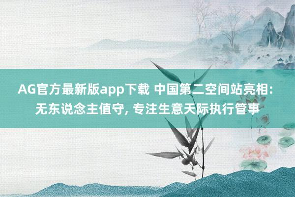 AG官方最新版app下载 中国第二空间站亮相: 无东说念主值守， 专注生意天际执行管事