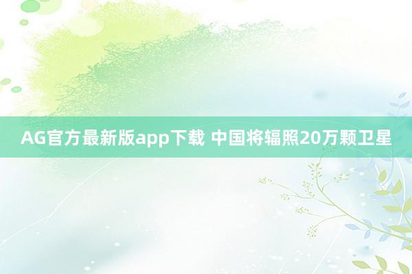 AG官方最新版app下载 中国将辐照20万颗卫星