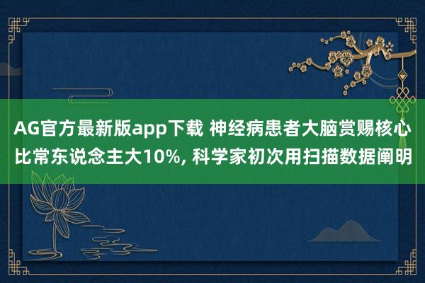 AG官方最新版app下载 神经病患者大脑赏赐核心比常东说念主大10%， 科学家初次用扫描数据阐明
