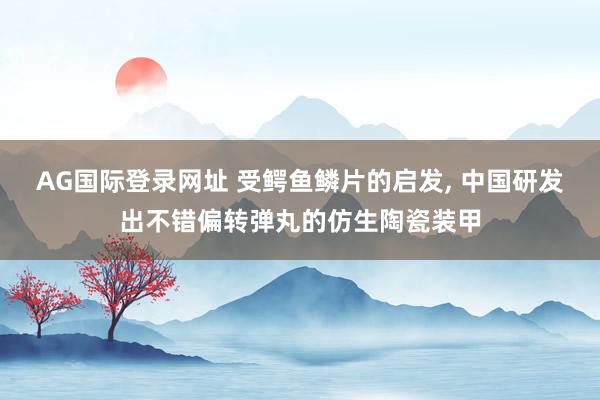 AG国际登录网址 受鳄鱼鳞片的启发， 中国研发出不错偏转弹丸的仿生陶瓷装甲