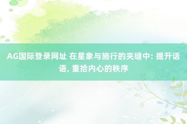 AG国际登录网址 在星象与施行的夹缝中: 提升话语, 重拾内心的秩序
