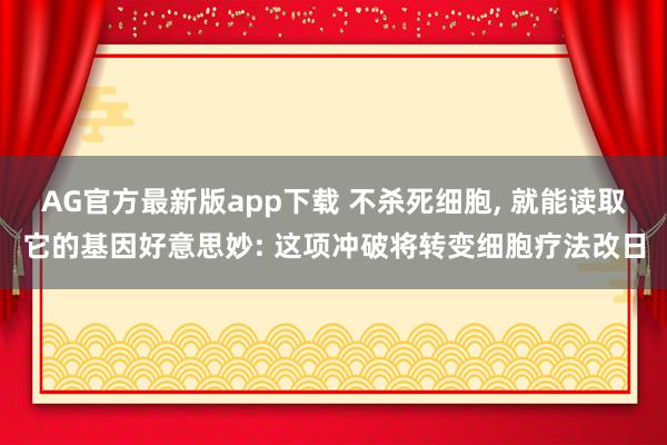 AG官方最新版app下载 不杀死细胞， 就能读取它的基因好意思妙: 这项冲破将转变细胞疗法改日