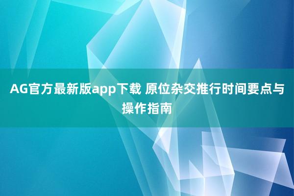 AG官方最新版app下载 原位杂交推行时间要点与操作指南