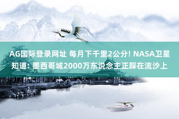 AG国际登录网址 每月下千里2公分! NASA卫星知道: 墨西哥城2000万东说念主正踩在流沙上