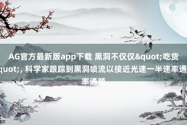 AG官方最新版app下载 黑洞不仅仅"吃货"， 科学家跟踪到黑洞喷流以接近光速一半速率通顺