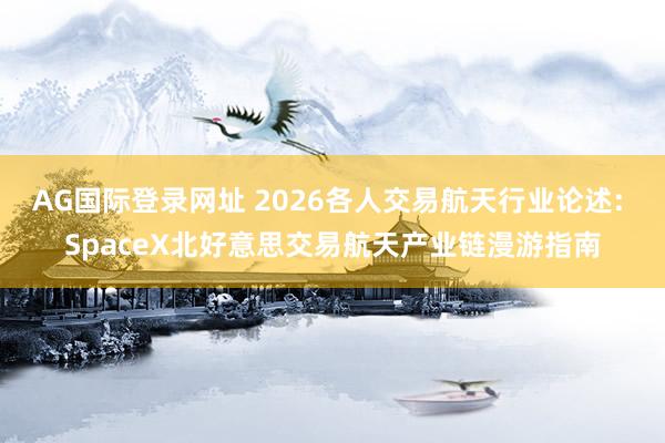 AG国际登录网址 2026各人交易航天行业论述: SpaceX北好意思交易航天产业链漫游指南