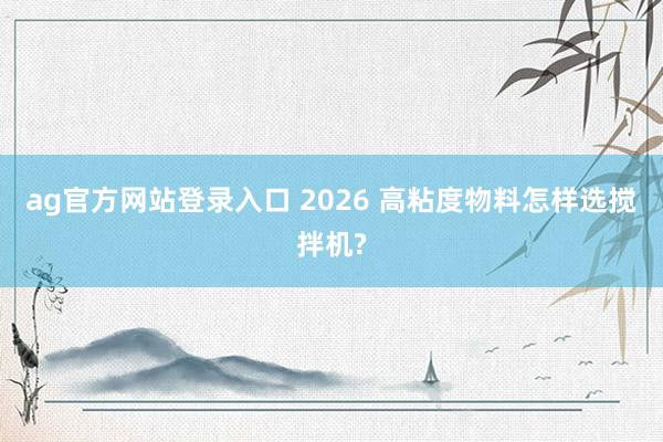 ag官方网站登录入口 2026 高粘度物料怎样选搅拌机?