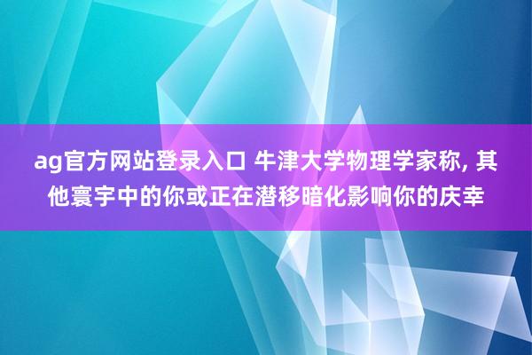 ag官方网站登录入口 牛津大学物理学家称， 其他寰宇中的你或正在潜移暗化影响你的庆幸