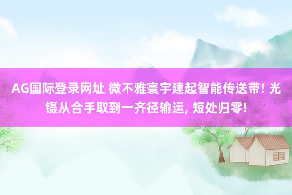 AG国际登录网址 微不雅寰宇建起智能传送带! 光镊从合手取到一齐径输运， 短处归零!